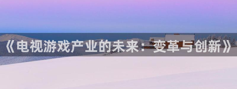 欧博娱乐官网登录：《电视游戏产业的未来：变革与创新》