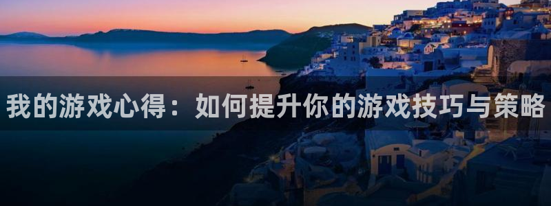 欧博娱乐注册服务条款：我的游戏心得：如何提升你的游戏技巧与策