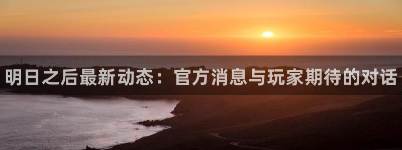 欧博娱乐网页登录入口：明日之后最新动态：官方消息与玩家期待的