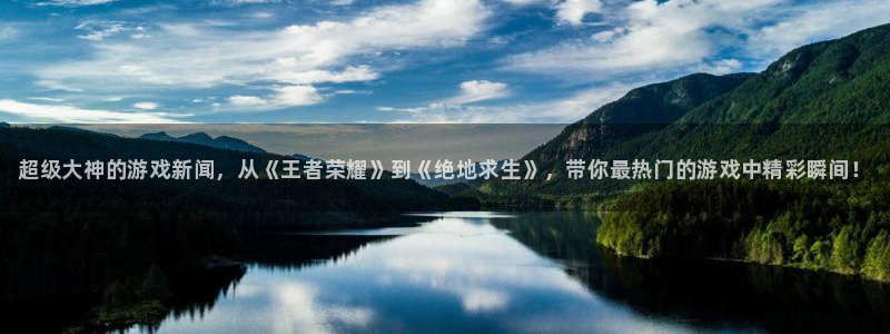 欧博娱乐是什么：超级大神的游戏新闻，从《王者荣耀》到《绝地求