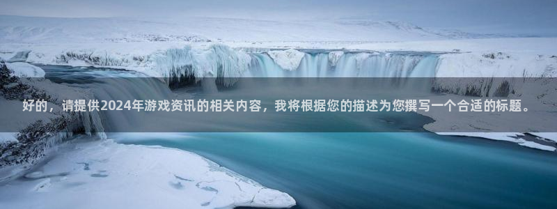 欧博娱乐平台注册资金多少：好的，请提供2024年游戏资讯的相