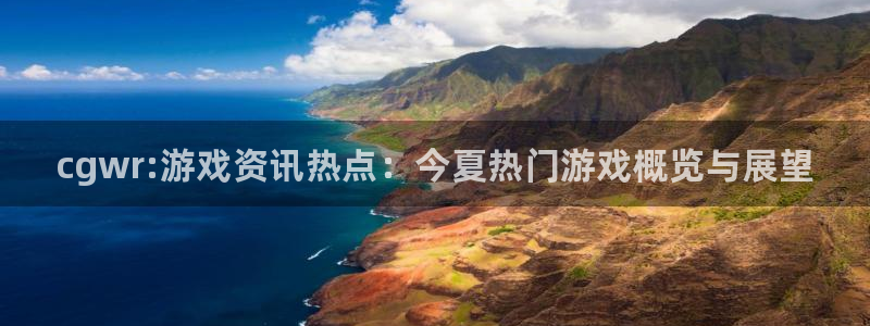 欧博娱乐在线登录：cgwr:游戏资讯热点：今夏热门游戏概览与