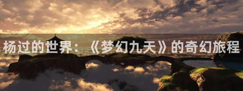 欧博娱乐平台注册开户：杨过的世界：《梦幻九天》的奇幻旅程