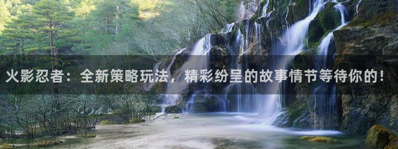 欧博娱乐主管：火影忍者：全新策略玩法，精彩纷呈的故事情节等待