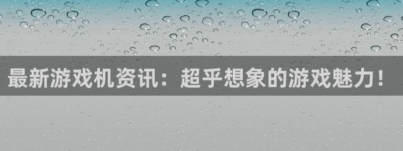 欧博娱乐注册网站：最新游戏机资讯：超乎想象的游戏魅力！