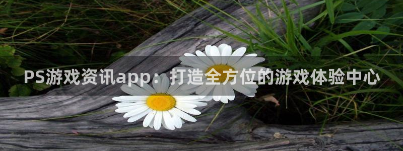 手机版欧博娱乐客户端下载：PS游戏资讯app：打造全方位的游