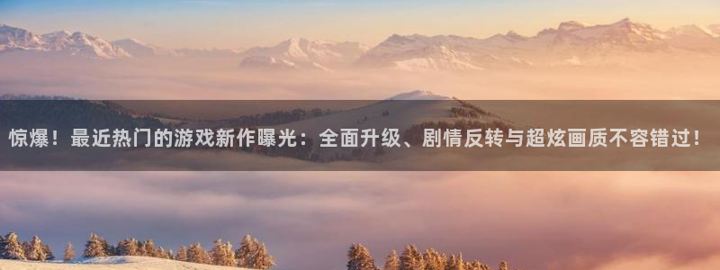 欧博娱乐下载：惊爆！最近热门的游戏新作曝光：全面升级、剧情反