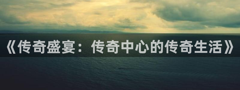 欧博娱乐注册登录平台：《传奇盛宴：传奇中心的传奇生活》